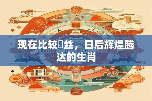 现在比较屌丝，日后辉煌腾达的生肖