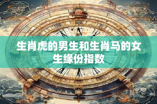 生肖虎的男生和生肖马的女生缘份指数