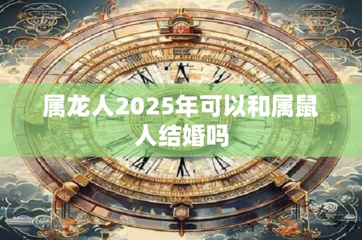 属龙人2025年可以和属鼠人结婚吗