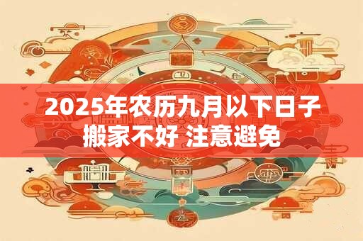 2025年农历九月以下日子搬家不好 注意避免