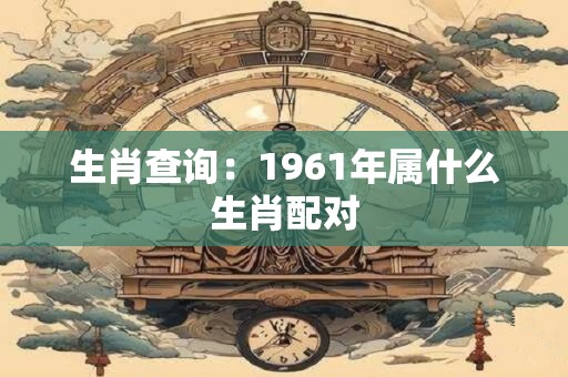 生肖查询：1961年属什么生肖配对