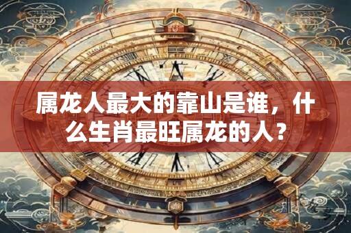 属龙人最大的靠山是谁，什么生肖最旺属龙的人？