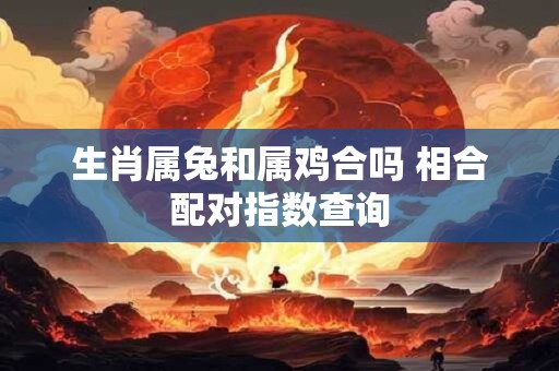 详细阅读:生肖属兔和属鸡合吗 相合配对指数查询 生肖属兔和属鸡合吗 相合配对指数查询