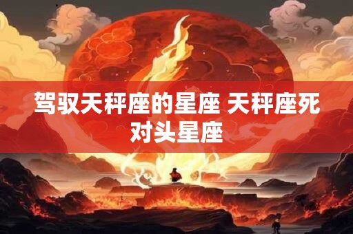 驾驭天秤座的星座 天秤座死对头星座