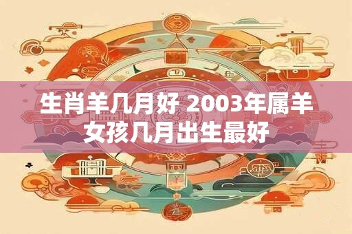 生肖羊几月好 2003年属羊女孩几月出生最好