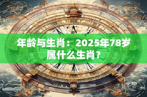 年龄与生肖：2025年78岁属什么生肖？