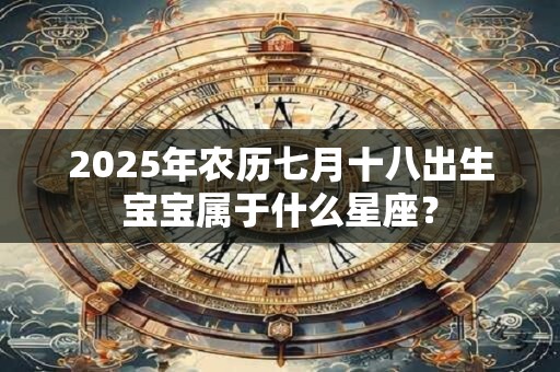 2025年农历七月十八出生宝宝属于什么星座？