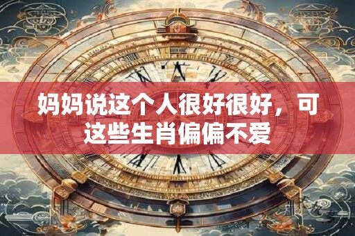 详细阅读:妈妈说这个人很好很好,可这些生肖偏偏不爱 妈妈说这个人很好很好,可这些生肖偏偏不爱