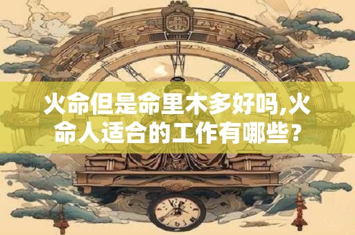 火命但是命里木多好吗,火命人适合的工作有哪些？