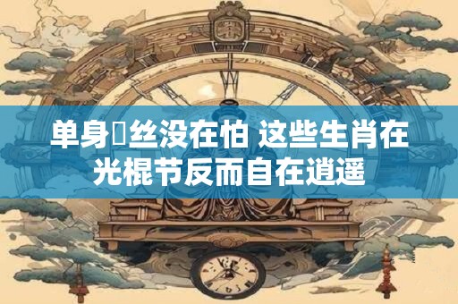 单身屌丝没在怕 这些生肖在光棍节反而自在逍遥