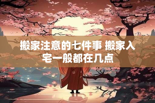搬家注意的七件事 搬家入宅一般都在几点