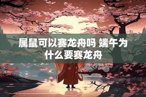 属鼠可以赛龙舟吗 端午为什么要赛龙舟