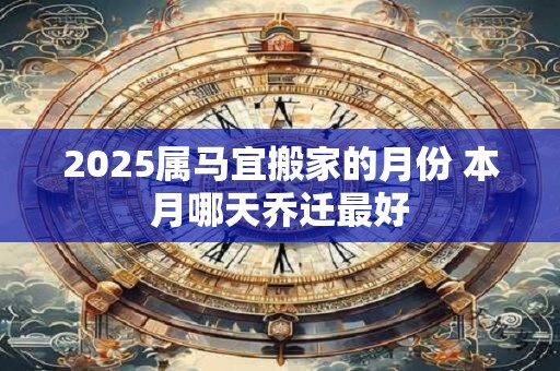 2025属马宜搬家的月份 本月哪天乔迁最好