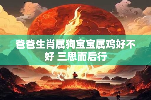 爸爸生肖属狗宝宝属鸡好不好 三思而后行