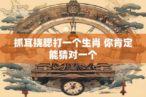 抓耳挠腮打一个生肖 你肯定能猜对一个