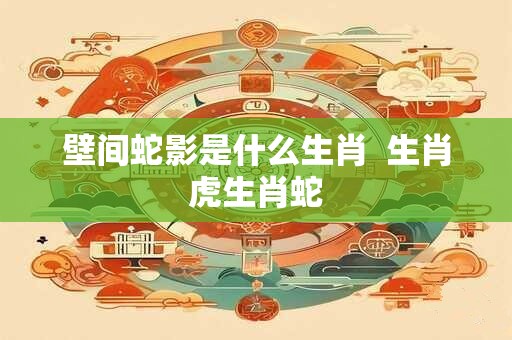 壁间蛇影是什么生肖  生肖虎生肖蛇