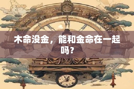 木命没金，能和金命在一起吗？