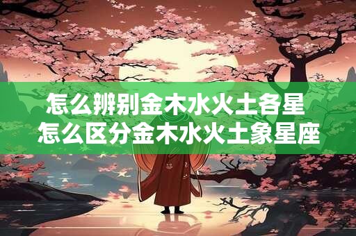 怎么辨别金木水火土各星 怎么区分金木水火土象星座