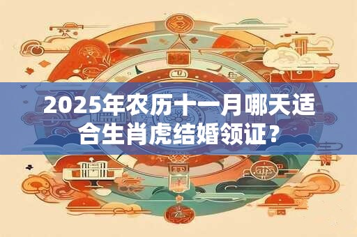2025年农历十一月哪天适合生肖虎结婚领证？
