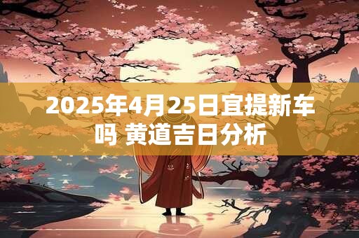2025年4月25日宜提新车吗 黄道吉日分析