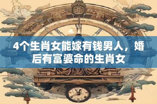 4个生肖女能嫁有钱男人，婚后有富婆命的生肖女