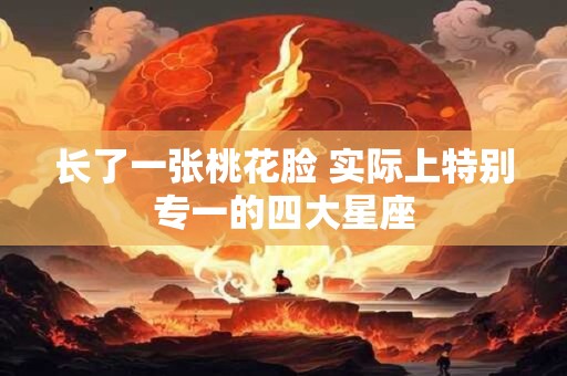 长了一张桃花脸 实际上特别专一的四大星座