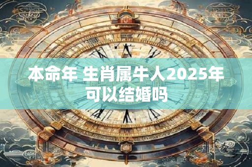 本命年 生肖属牛人2025年可以结婚吗