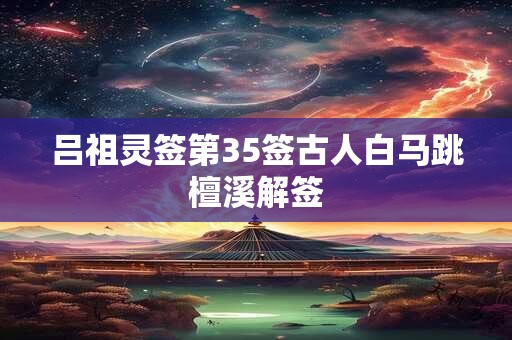 吕祖灵签第35签古人白马跳檀溪解签