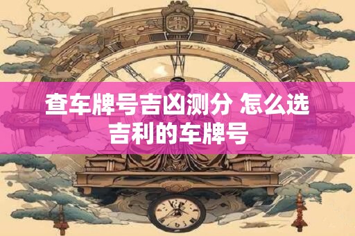 查车牌号吉凶测分 怎么选吉利的车牌号