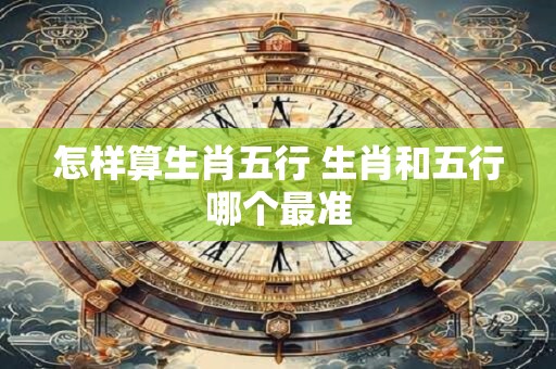 怎样算生肖五行 生肖和五行哪个最准