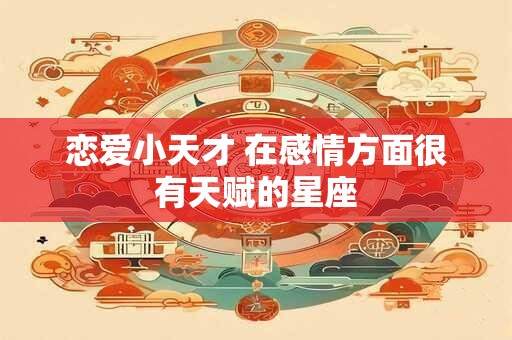 恋爱小天才 在感情方面很有天赋的星座