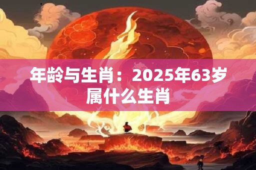 年龄与生肖：2025年63岁属什么生肖