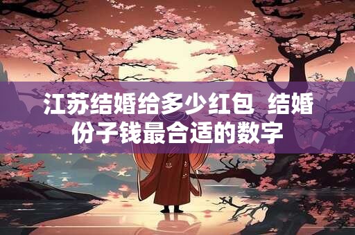 详细阅读:江苏结婚给多少红包 结婚份子钱最合适的数字 江苏结婚给多少红包 结婚份子钱最合适的数字