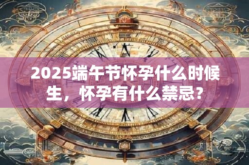 2025端午节怀孕什么时候生，怀孕有什么禁忌？