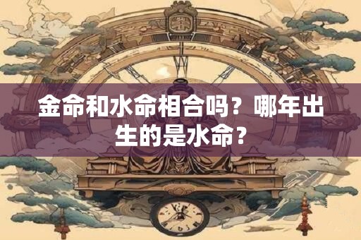 金命和水命相合吗？哪年出生的是水命？