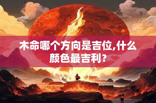 木命哪个方向是吉位,什么颜色最吉利？