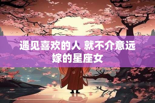 遇见喜欢的人 就不介意远嫁的星座女