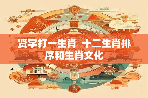 贤字打一生肖  十二生肖排序和生肖文化