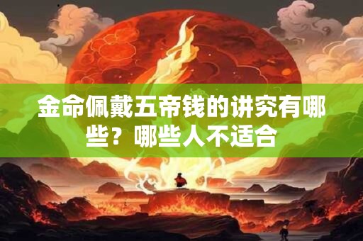金命佩戴五帝钱的讲究有哪些？哪些人不适合