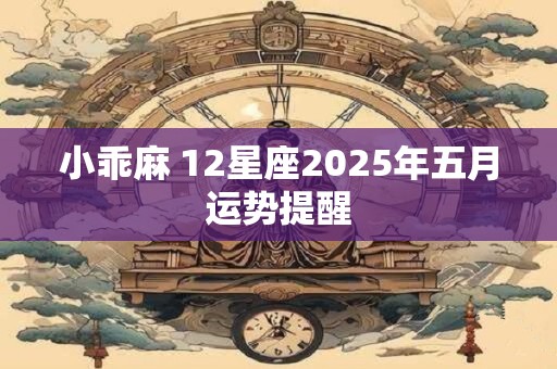 小乖麻 12星座2025年五月运势提醒