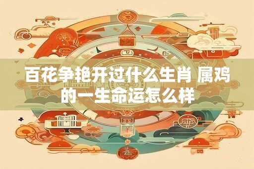 百花争艳开过什么生肖 属鸡的一生命运怎么样