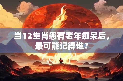 当12生肖患有老年痴呆后，最可能记得谁？