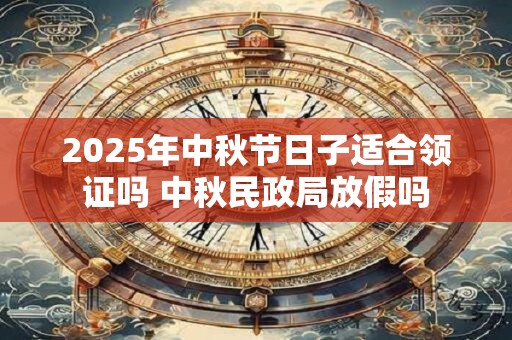 2025年中秋节日子适合领证吗 中秋民政局放假吗