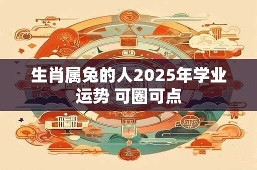 生肖属兔的人2025年学业运势 可圈可点