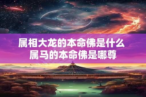 属相大龙的本命佛是什么 属马的本命佛是哪尊