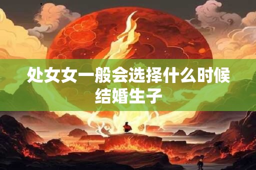 处女女一般会选择什么时候结婚生子