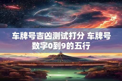 车牌号吉凶测试打分 车牌号数字0到9的五行