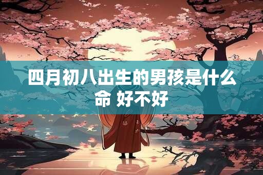 四月初八出生的男孩是什么命 好不好