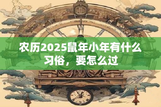 农历2025鼠年小年有什么习俗，要怎么过