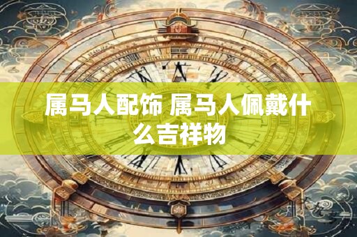 详细阅读:属马人配饰 属马人佩戴什么吉祥物 属马人配饰 属马人佩戴什么吉祥物